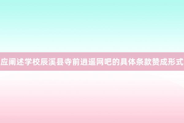 应阐述学校辰溪县寺前逍遥网吧的具体条款赞成形式